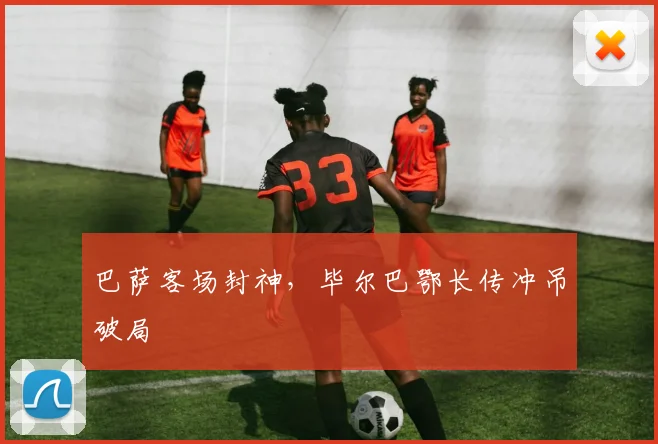 巴萨客场封神，毕尔巴鄂长传冲吊破局