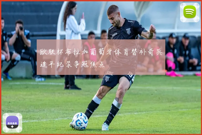 欧联杯布拉加葡萄牙体育替补奇兵追平纪录争冠焦点