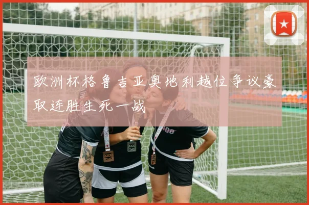 欧洲杯格鲁吉亚奥地利越位争议豪取连胜生死一战