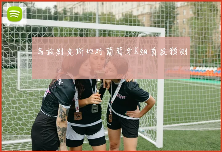 乌兹别克斯坦对葡萄牙K组首发预测
