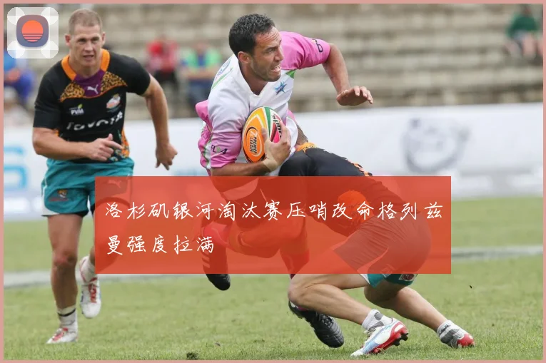 洛杉矶银河淘汰赛压哨改命格列兹曼强度拉满