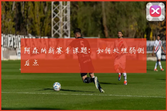 阿森纳新赛季课题：如何处理弱侧后点
