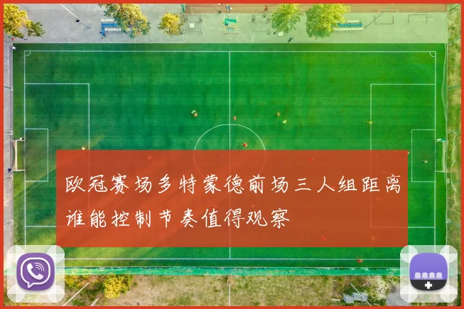 欧冠赛场多特蒙德前场三人组距离谁能控制节奏值得观察