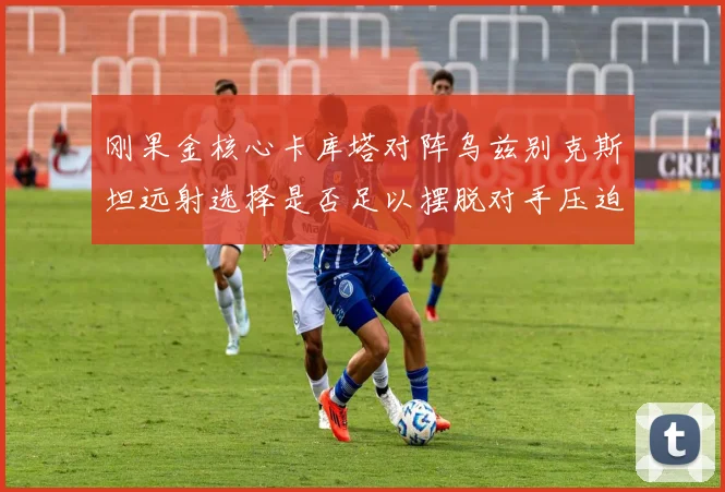 刚果金核心卡库塔对阵乌兹别克斯坦远射选择是否足以摆脱对手压迫