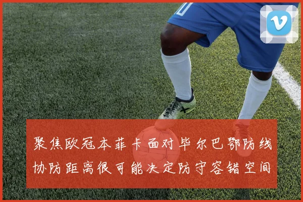 聚焦欧冠本菲卡面对毕尔巴鄂防线协防距离很可能决定防守容错空间