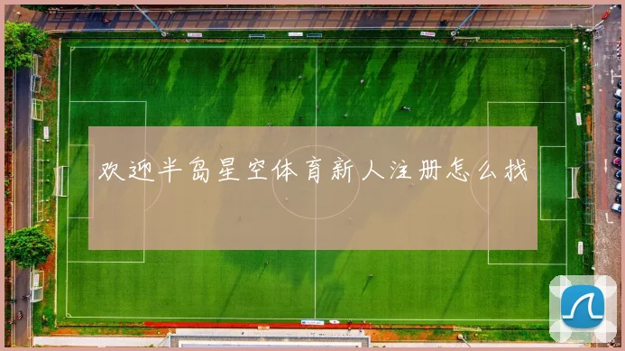 欢迎半岛星空体育新人注册怎么找