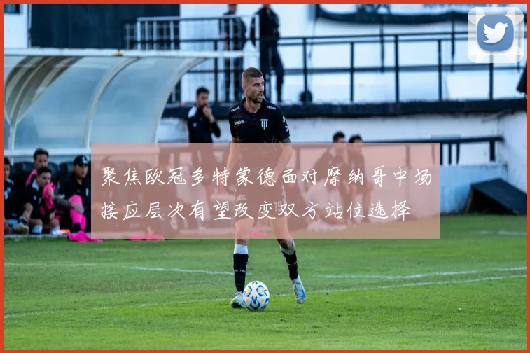 聚焦欧冠多特蒙德面对摩纳哥中场接应层次有望改变双方站位选择