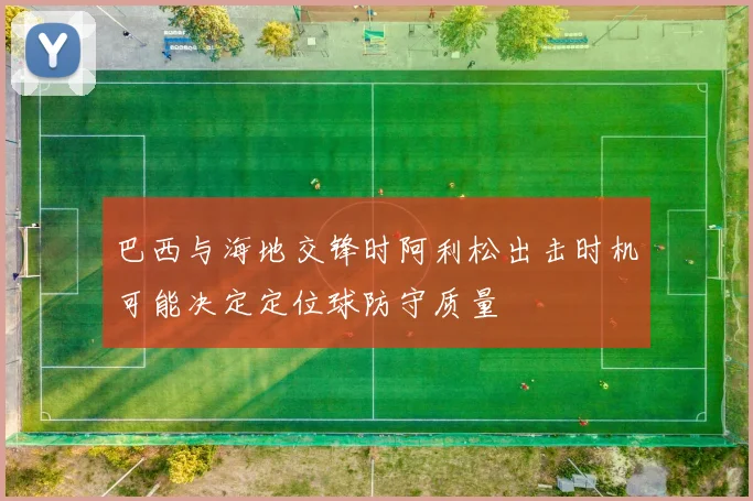巴西与海地交锋时阿利松出击时机可能决定定位球防守质量