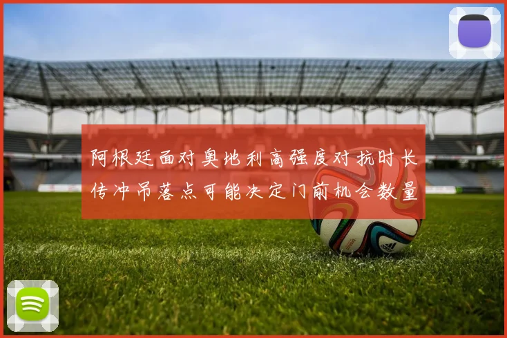 阿根廷面对奥地利高强度对抗时长传冲吊落点可能决定门前机会数量