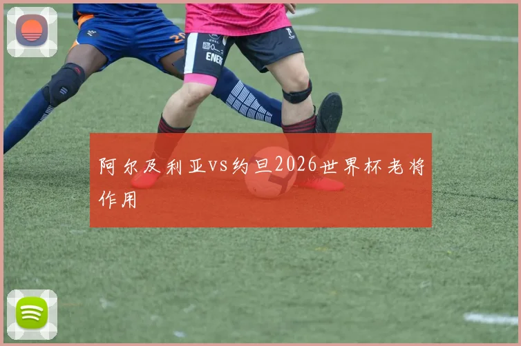 阿尔及利亚vs约旦2026世界杯老将作用