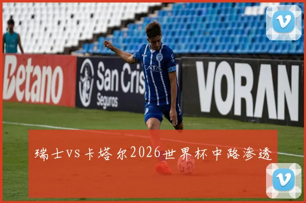 瑞士vs卡塔尔2026世界杯中路渗透