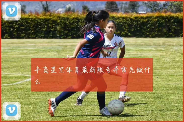 半岛星空体育最新账号异常先做什么