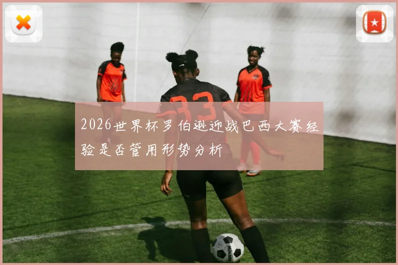2026世界杯罗伯逊迎战巴西大赛经验是否管用形势分析