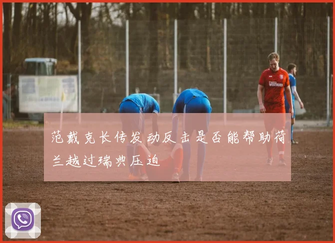范戴克长传发动反击是否能帮助荷兰越过瑞典压迫