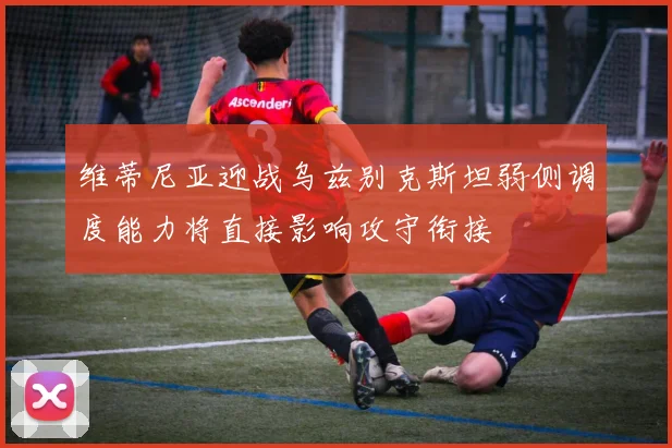 维蒂尼亚迎战乌兹别克斯坦弱侧调度能力将直接影响攻守衔接