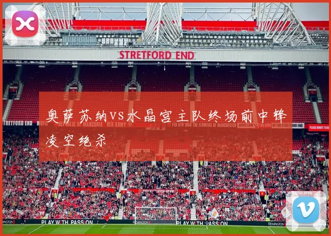 奥萨苏纳vs水晶宫主队终场前中锋凌空绝杀