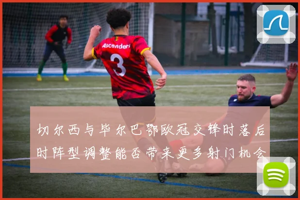 切尔西与毕尔巴鄂欧冠交锋时落后时阵型调整能否带来更多射门机会