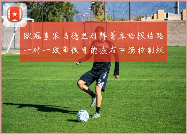 欧冠皇家马德里对阵哥本哈根边路一对一效率很可能左右中场控制权