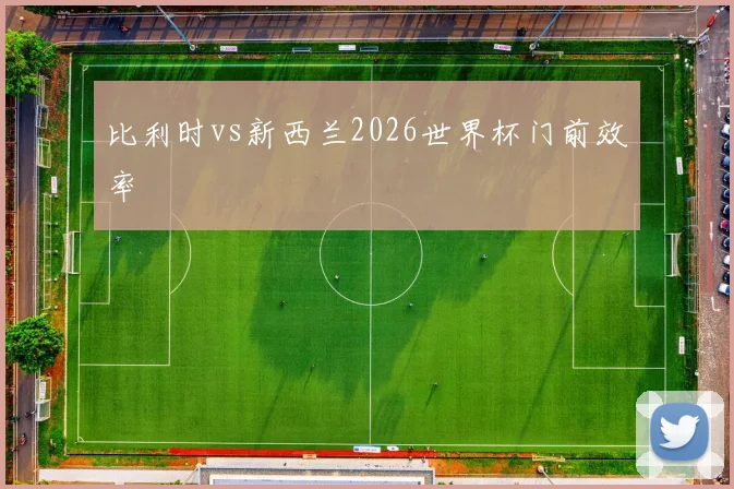 比利时vs新西兰2026世界杯门前效率