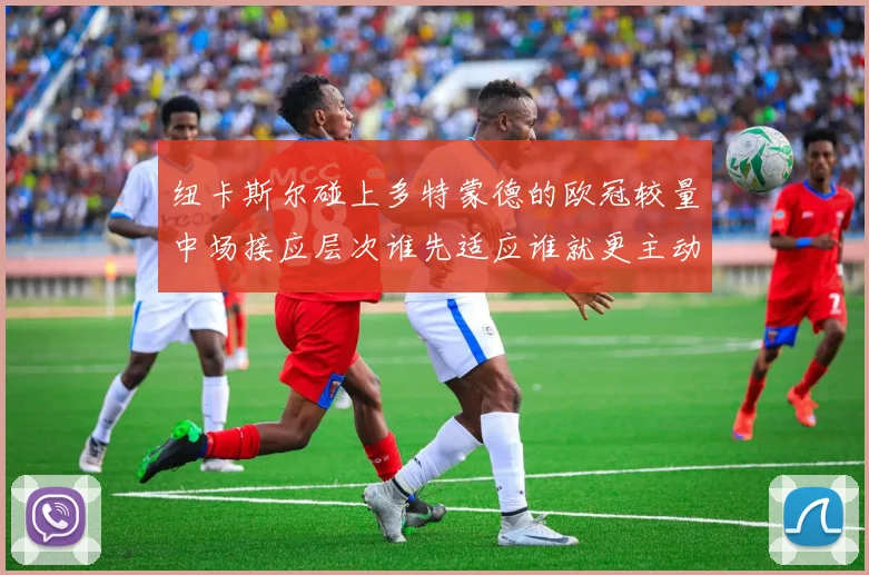 纽卡斯尔碰上多特蒙德的欧冠较量中场接应层次谁先适应谁就更主动
