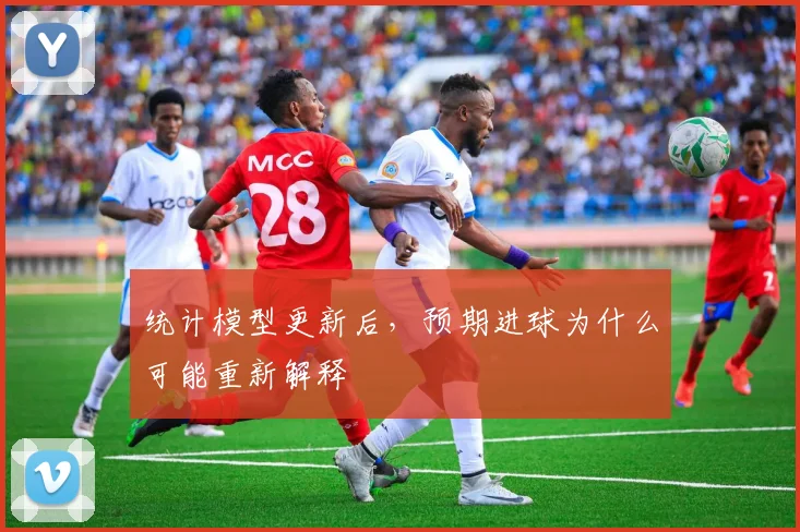 统计模型更新后,预期进球为什么可能重新解释