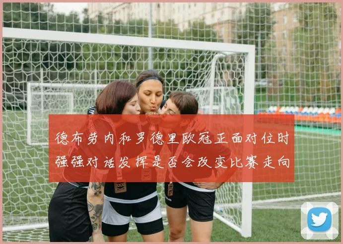 德布劳内和罗德里欧冠正面对位时强强对话发挥是否会改变比赛走向