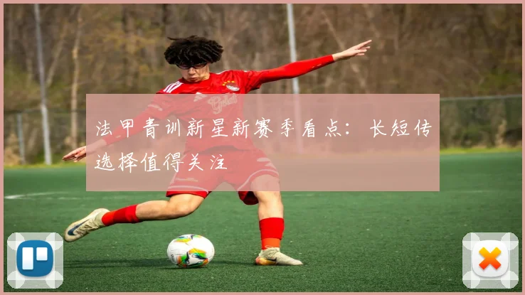 法甲青训新星新赛季看点:长短传选择值得关注
