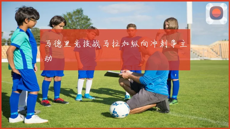 马德里竞技战马拉加纵向冲刺争主动