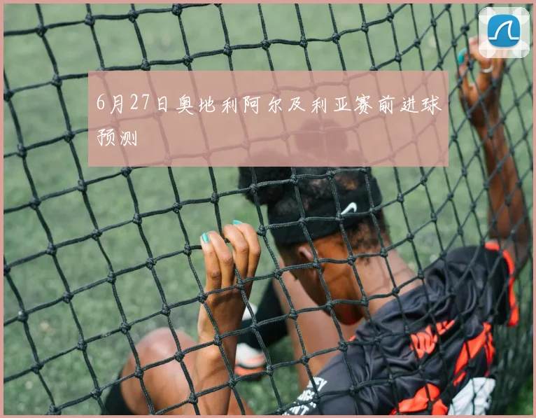 6月27日奥地利阿尔及利亚赛前进球预测
