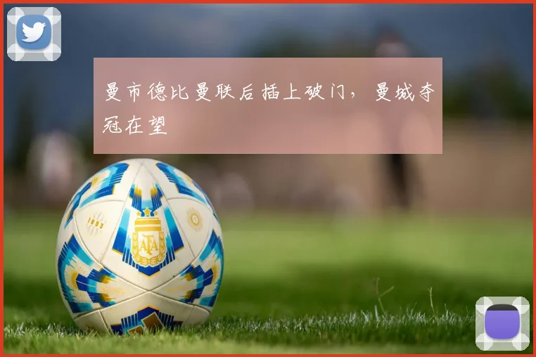 曼市德比曼联后插上破门，曼城夺冠在望