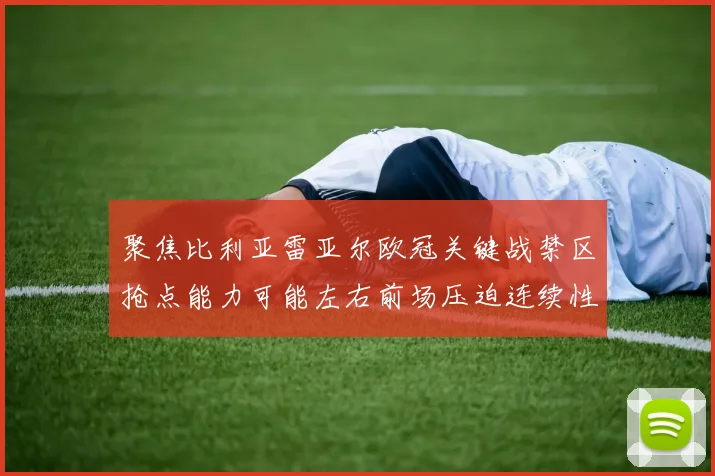 聚焦比利亚雷亚尔欧冠关键战禁区抢点能力可能左右前场压迫连续性