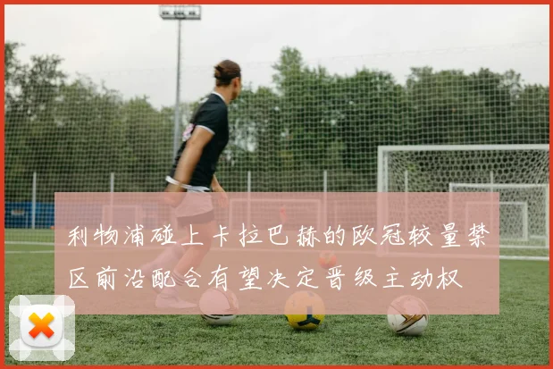 利物浦碰上卡拉巴赫的欧冠较量禁区前沿配合有望决定晋级主动权