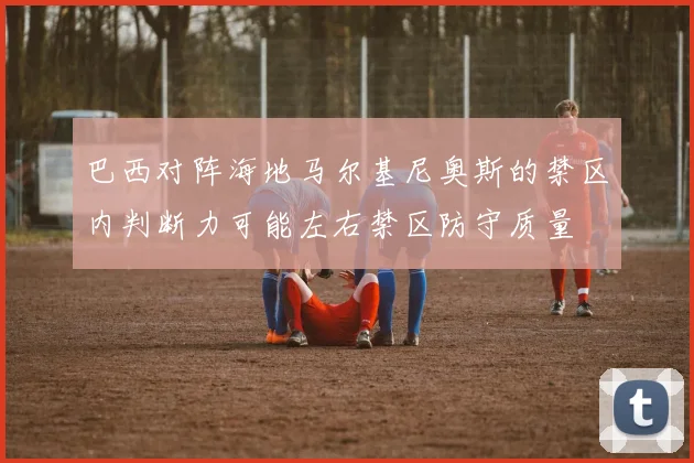 巴西对阵海地马尔基尼奥斯的禁区内判断力可能左右禁区防守质量