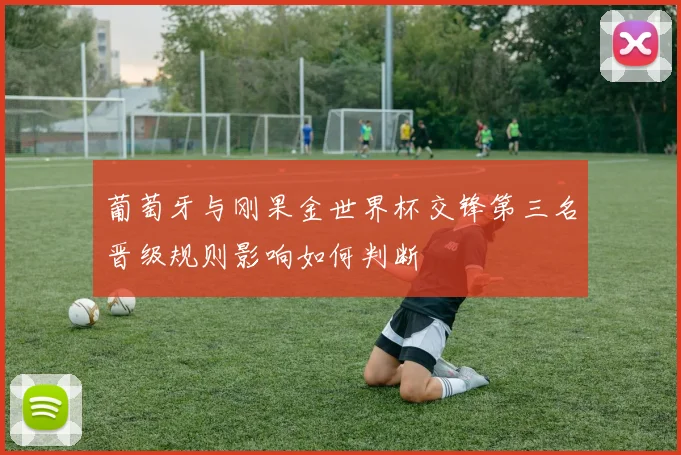 葡萄牙与刚果金世界杯交锋第三名晋级规则影响如何判断