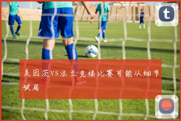 美因茨vs法兰克福比赛可能从细节破局